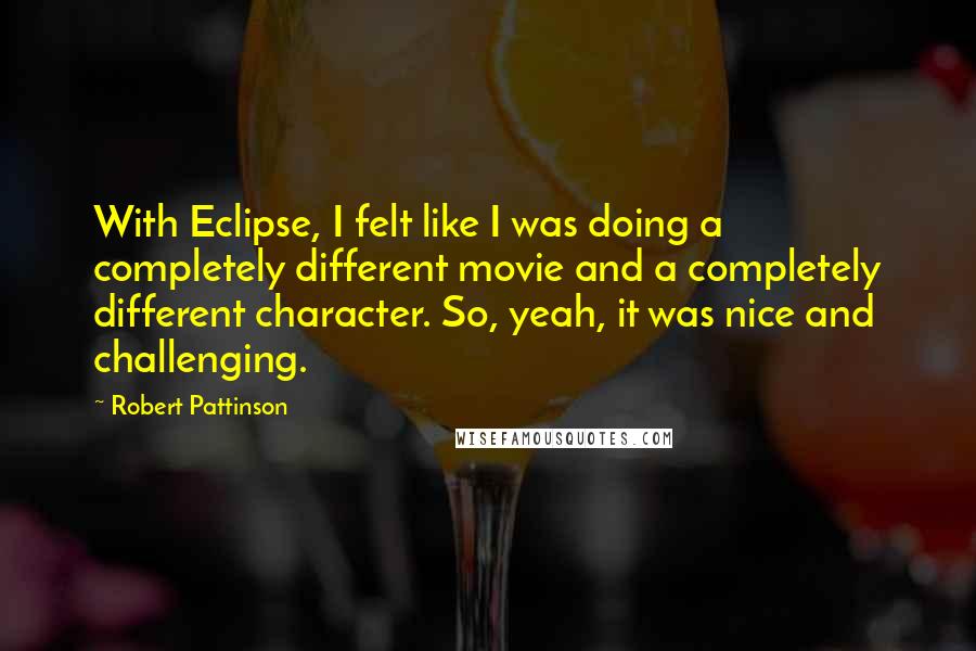 Robert Pattinson Quotes: With Eclipse, I felt like I was doing a completely different movie and a completely different character. So, yeah, it was nice and challenging.