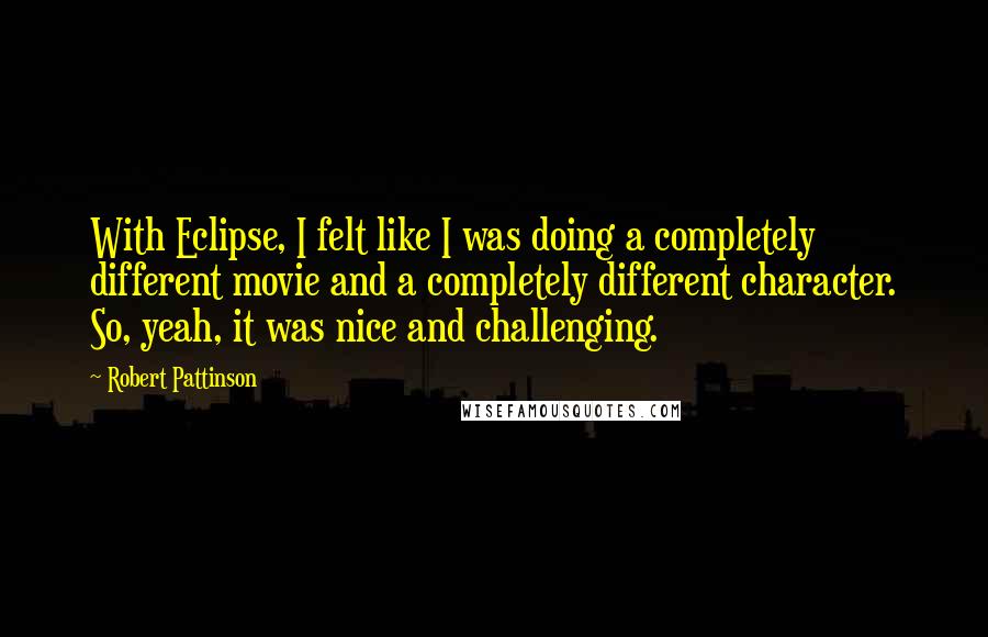 Robert Pattinson Quotes: With Eclipse, I felt like I was doing a completely different movie and a completely different character. So, yeah, it was nice and challenging.