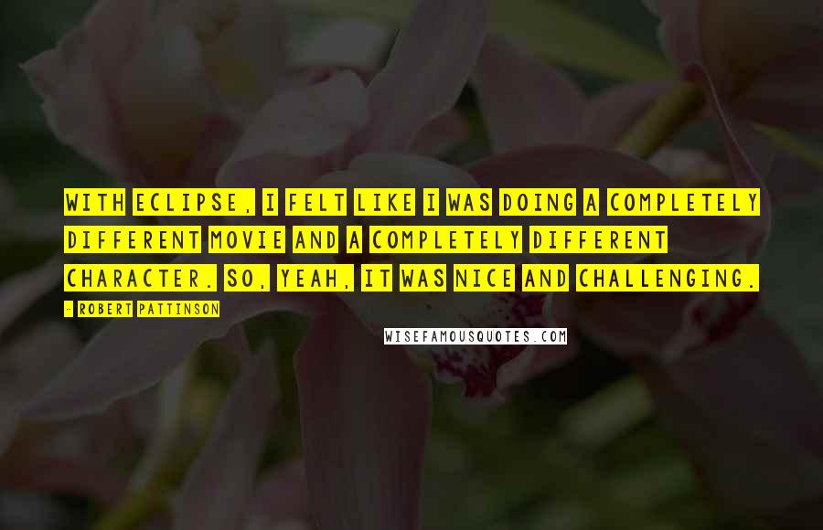 Robert Pattinson Quotes: With Eclipse, I felt like I was doing a completely different movie and a completely different character. So, yeah, it was nice and challenging.