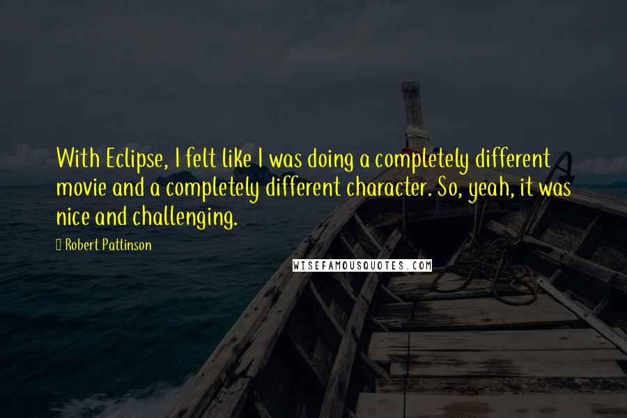 Robert Pattinson Quotes: With Eclipse, I felt like I was doing a completely different movie and a completely different character. So, yeah, it was nice and challenging.