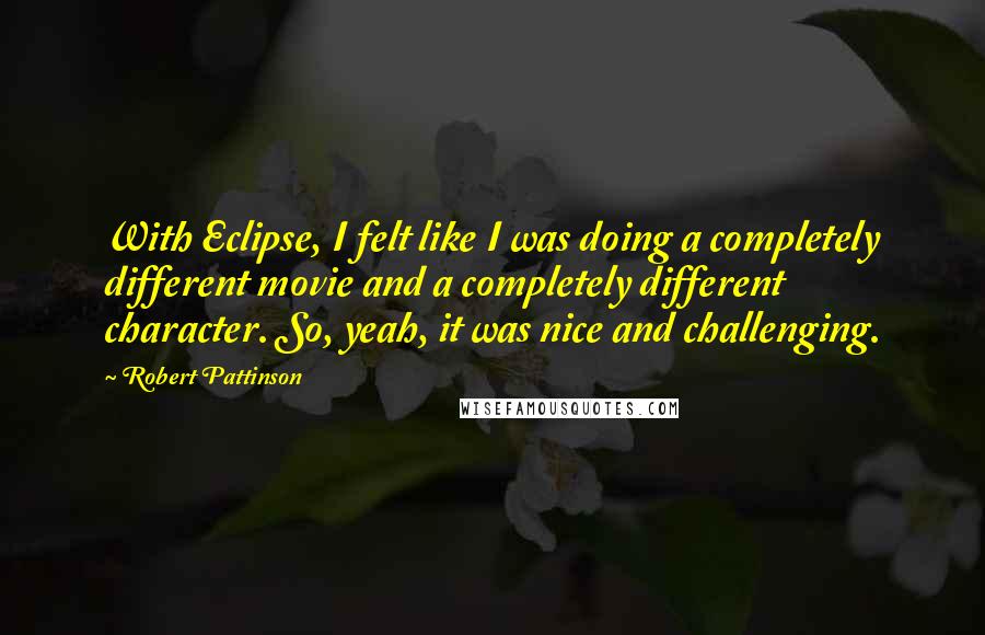 Robert Pattinson Quotes: With Eclipse, I felt like I was doing a completely different movie and a completely different character. So, yeah, it was nice and challenging.