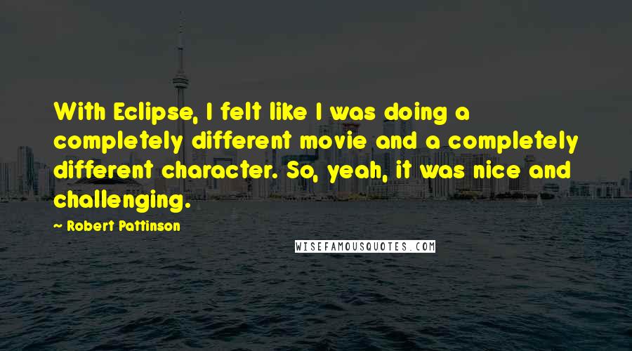 Robert Pattinson Quotes: With Eclipse, I felt like I was doing a completely different movie and a completely different character. So, yeah, it was nice and challenging.