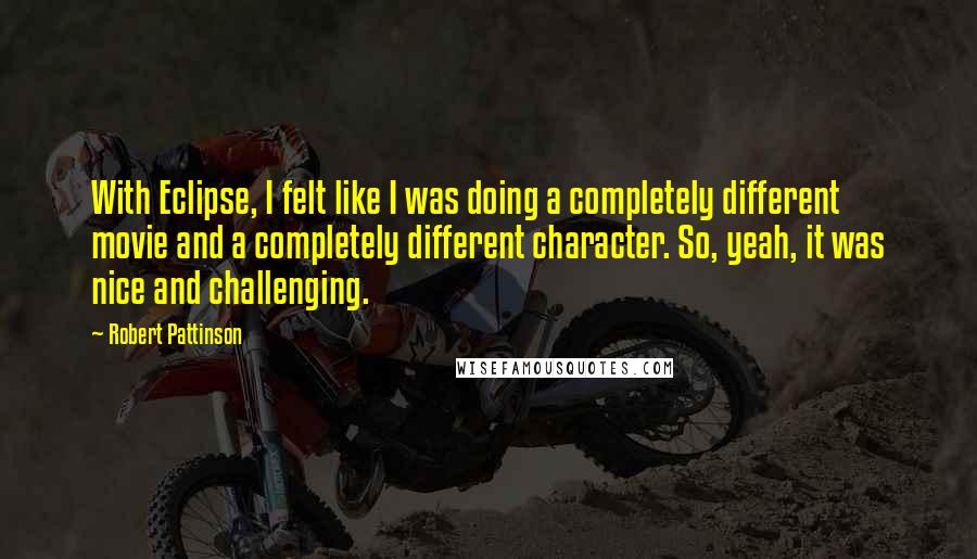 Robert Pattinson Quotes: With Eclipse, I felt like I was doing a completely different movie and a completely different character. So, yeah, it was nice and challenging.