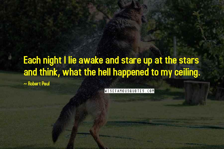 Robert Paul Quotes: Each night I lie awake and stare up at the stars and think, what the hell happened to my ceiling.