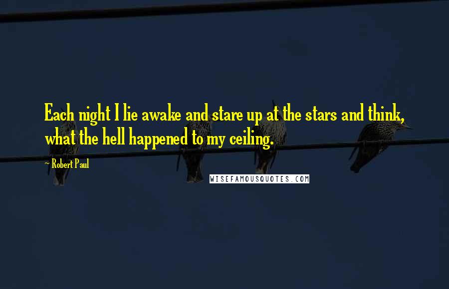 Robert Paul Quotes: Each night I lie awake and stare up at the stars and think, what the hell happened to my ceiling.