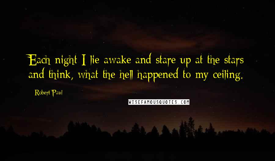 Robert Paul Quotes: Each night I lie awake and stare up at the stars and think, what the hell happened to my ceiling.