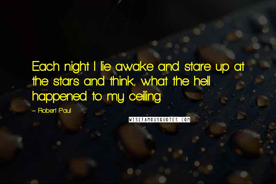 Robert Paul Quotes: Each night I lie awake and stare up at the stars and think, what the hell happened to my ceiling.