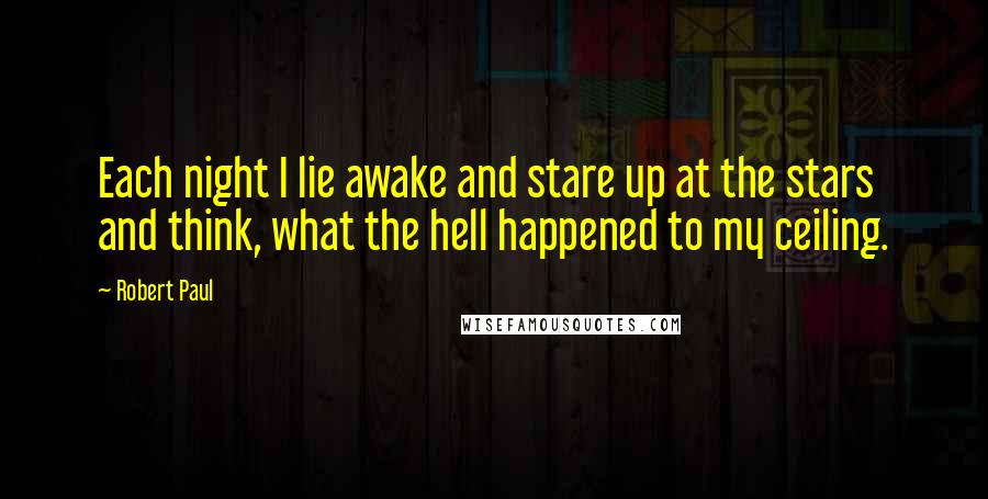 Robert Paul Quotes: Each night I lie awake and stare up at the stars and think, what the hell happened to my ceiling.