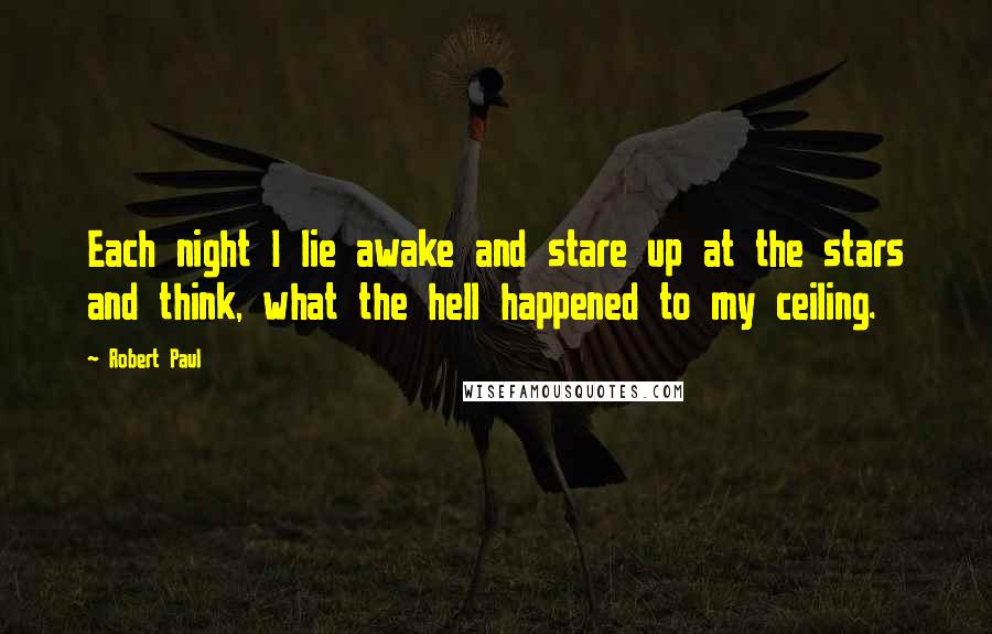 Robert Paul Quotes: Each night I lie awake and stare up at the stars and think, what the hell happened to my ceiling.