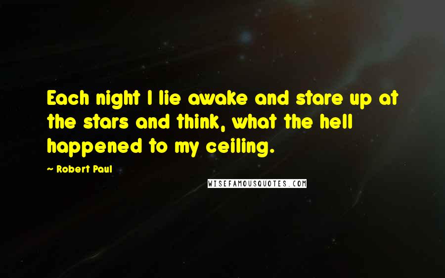 Robert Paul Quotes: Each night I lie awake and stare up at the stars and think, what the hell happened to my ceiling.