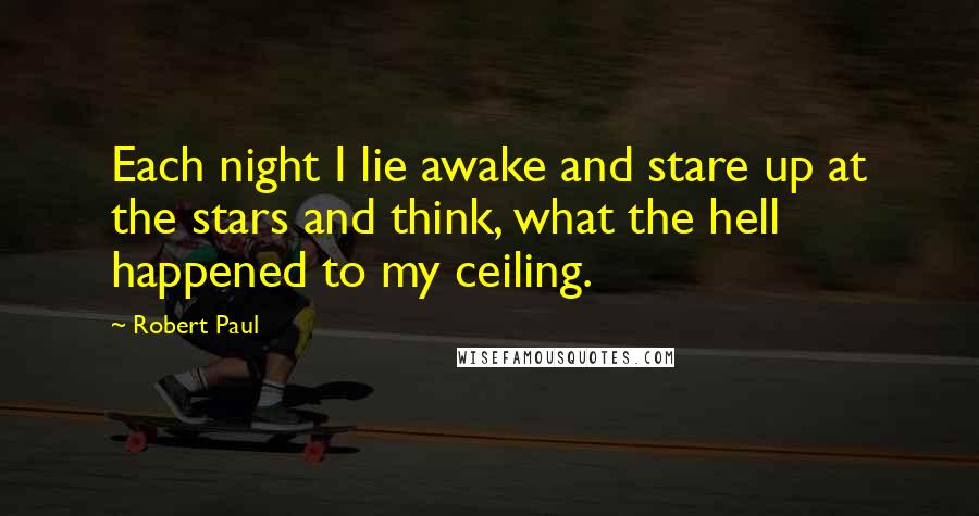 Robert Paul Quotes: Each night I lie awake and stare up at the stars and think, what the hell happened to my ceiling.