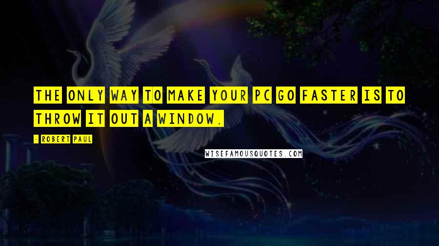 Robert Paul Quotes: The only way to make your PC go faster is to throw it out a window.