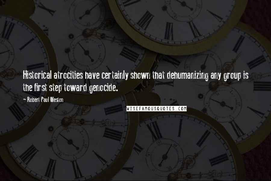 Robert Paul Weston Quotes: Historical atrocities have certainly shown that dehumanizing any group is the first step toward genocide.