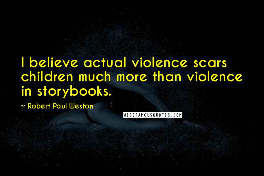 Robert Paul Weston Quotes: I believe actual violence scars children much more than violence in storybooks.