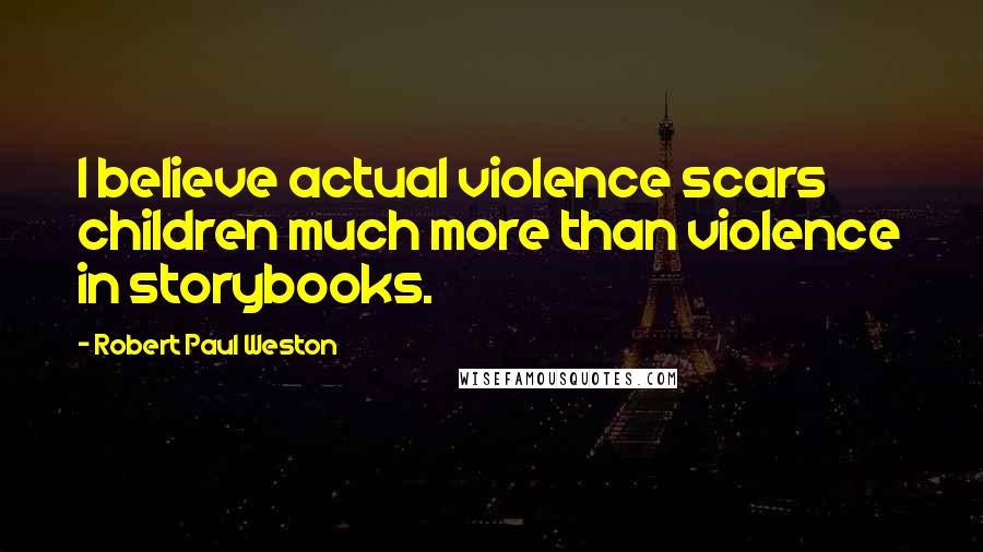 Robert Paul Weston Quotes: I believe actual violence scars children much more than violence in storybooks.