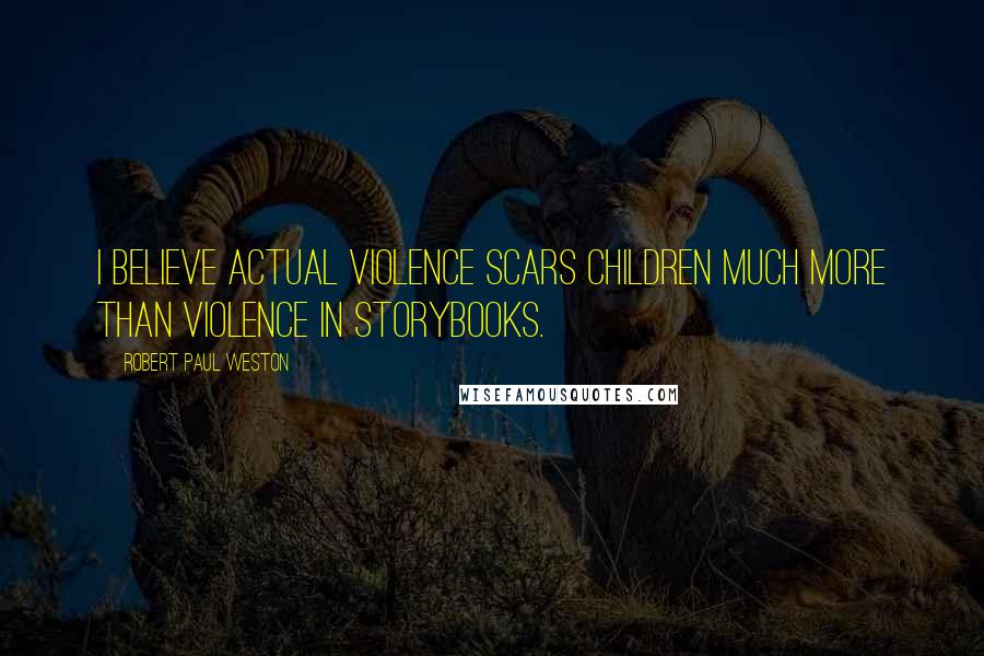 Robert Paul Weston Quotes: I believe actual violence scars children much more than violence in storybooks.