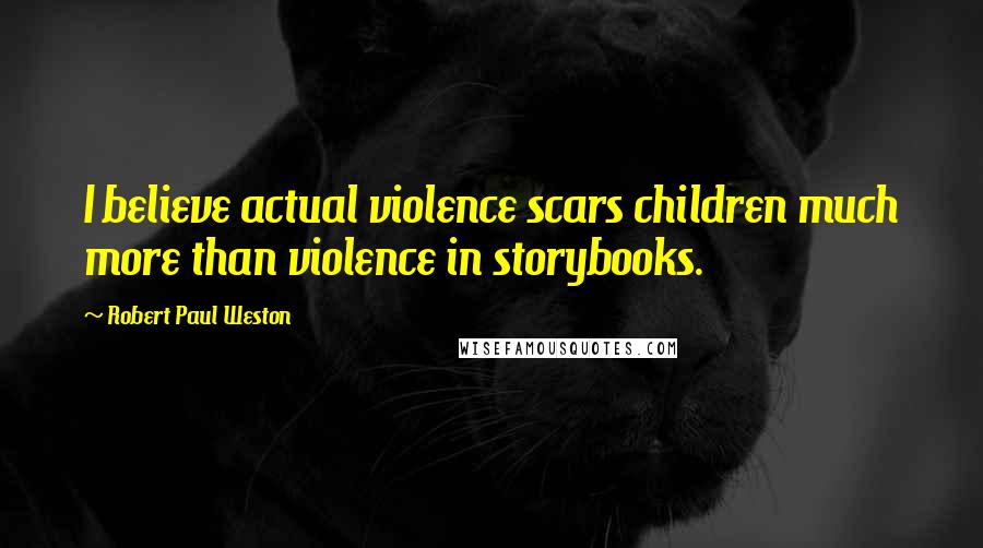 Robert Paul Weston Quotes: I believe actual violence scars children much more than violence in storybooks.