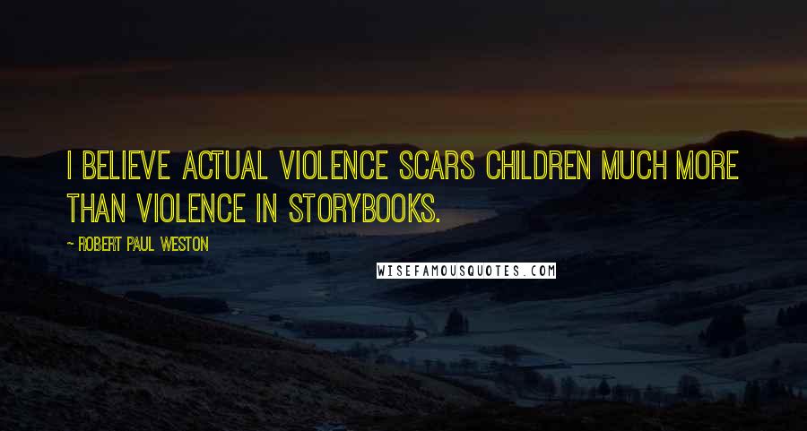 Robert Paul Weston Quotes: I believe actual violence scars children much more than violence in storybooks.