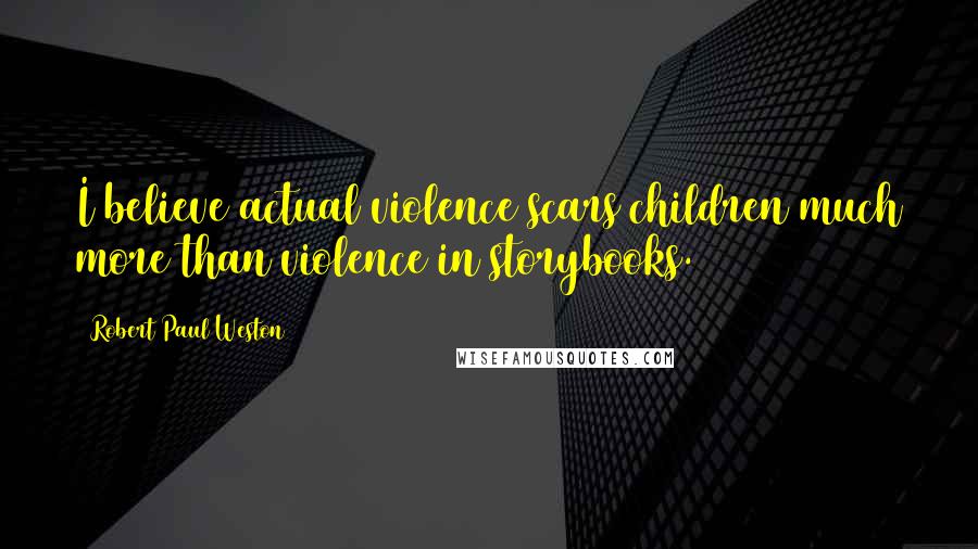 Robert Paul Weston Quotes: I believe actual violence scars children much more than violence in storybooks.