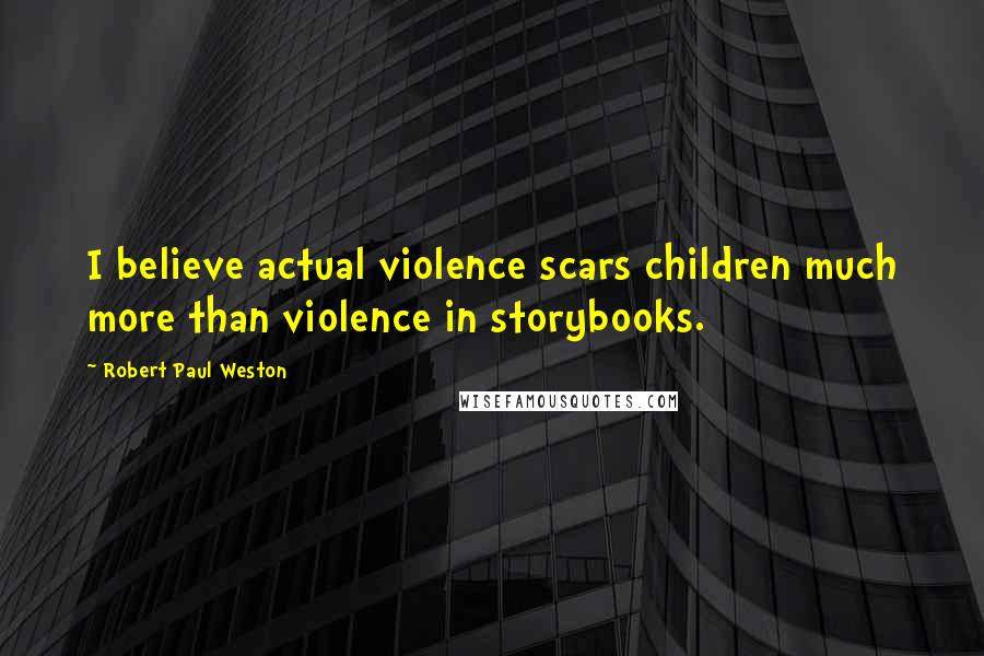 Robert Paul Weston Quotes: I believe actual violence scars children much more than violence in storybooks.