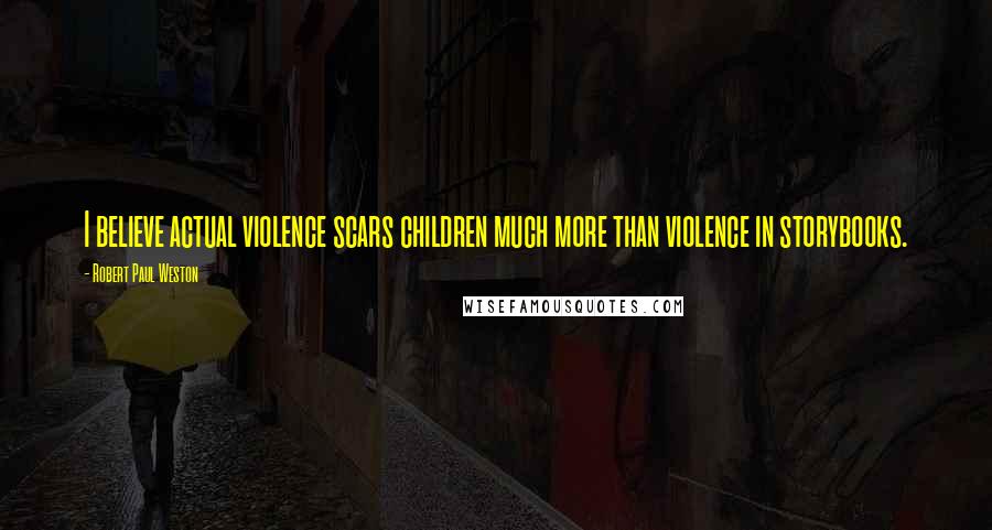 Robert Paul Weston Quotes: I believe actual violence scars children much more than violence in storybooks.