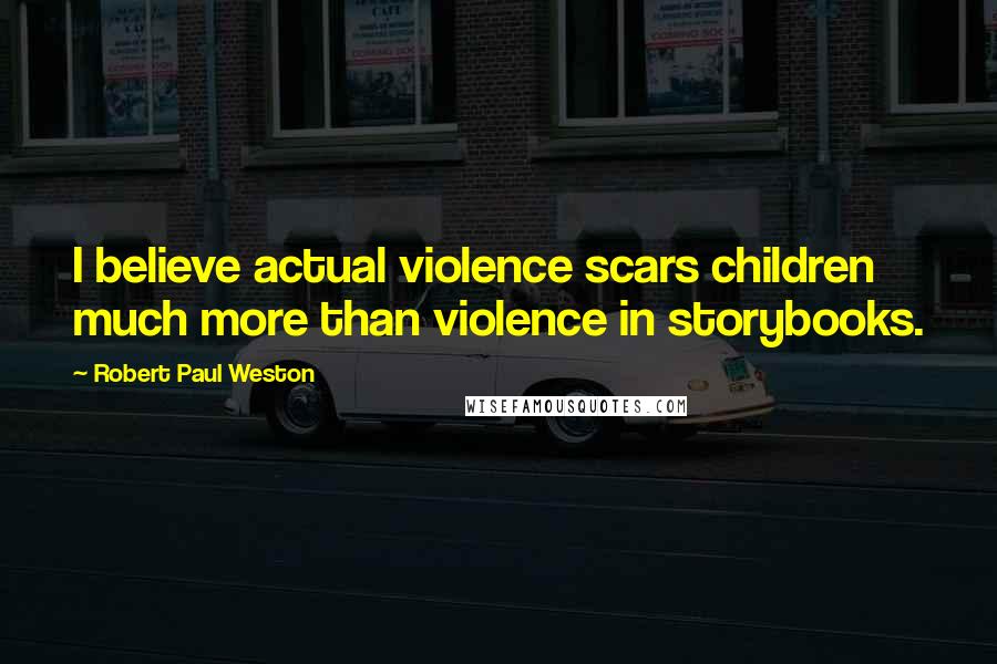 Robert Paul Weston Quotes: I believe actual violence scars children much more than violence in storybooks.