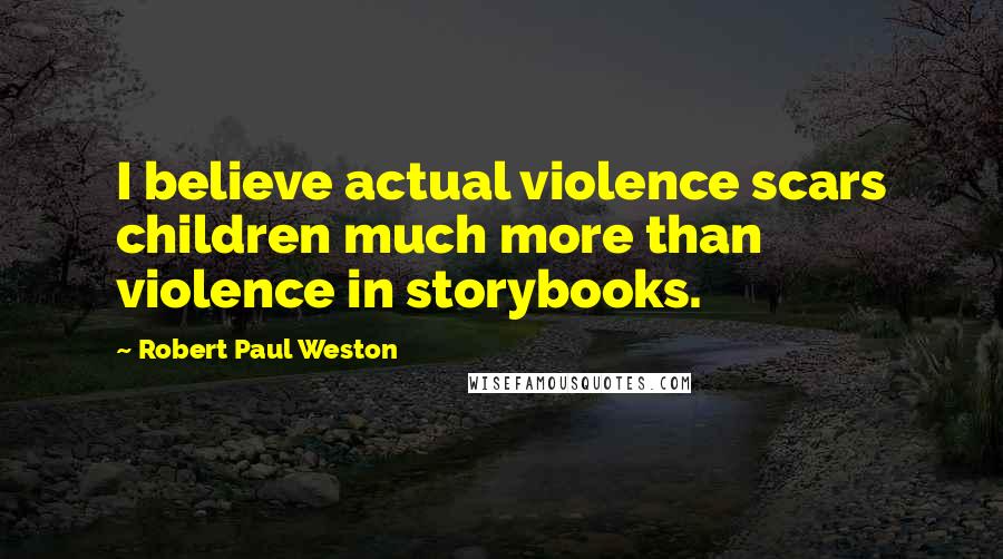 Robert Paul Weston Quotes: I believe actual violence scars children much more than violence in storybooks.