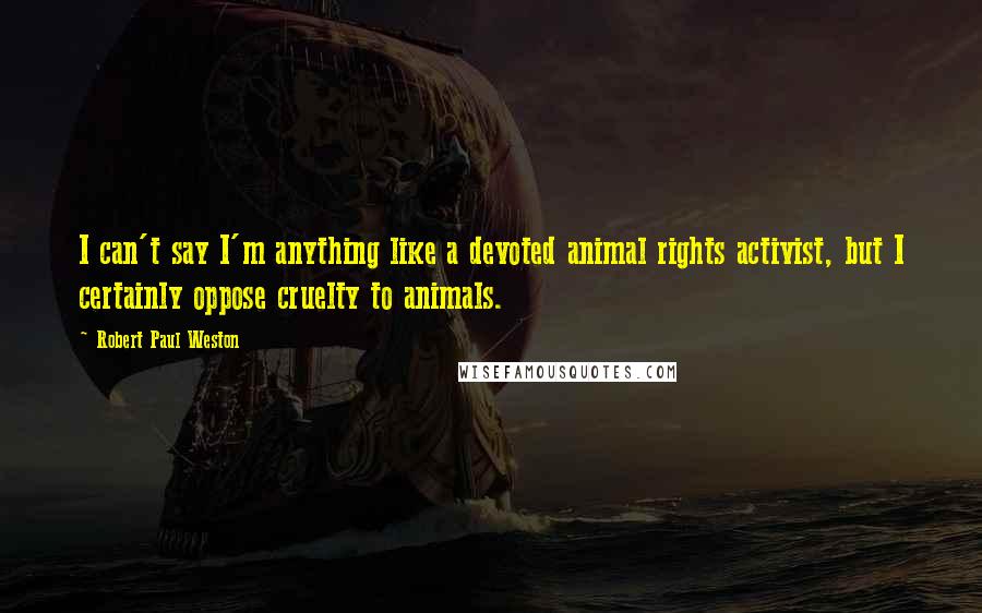 Robert Paul Weston Quotes: I can't say I'm anything like a devoted animal rights activist, but I certainly oppose cruelty to animals.