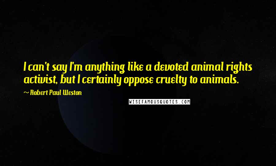 Robert Paul Weston Quotes: I can't say I'm anything like a devoted animal rights activist, but I certainly oppose cruelty to animals.