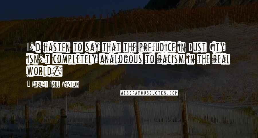 Robert Paul Weston Quotes: I'd hasten to say that the prejudice in Dust City isn't completely analogous to racism in the real world.