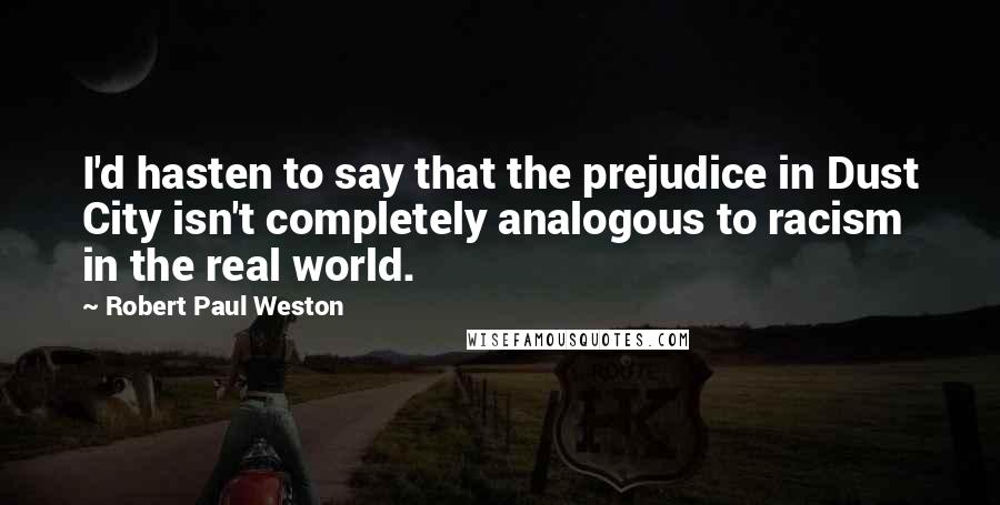 Robert Paul Weston Quotes: I'd hasten to say that the prejudice in Dust City isn't completely analogous to racism in the real world.