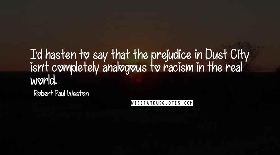 Robert Paul Weston Quotes: I'd hasten to say that the prejudice in Dust City isn't completely analogous to racism in the real world.