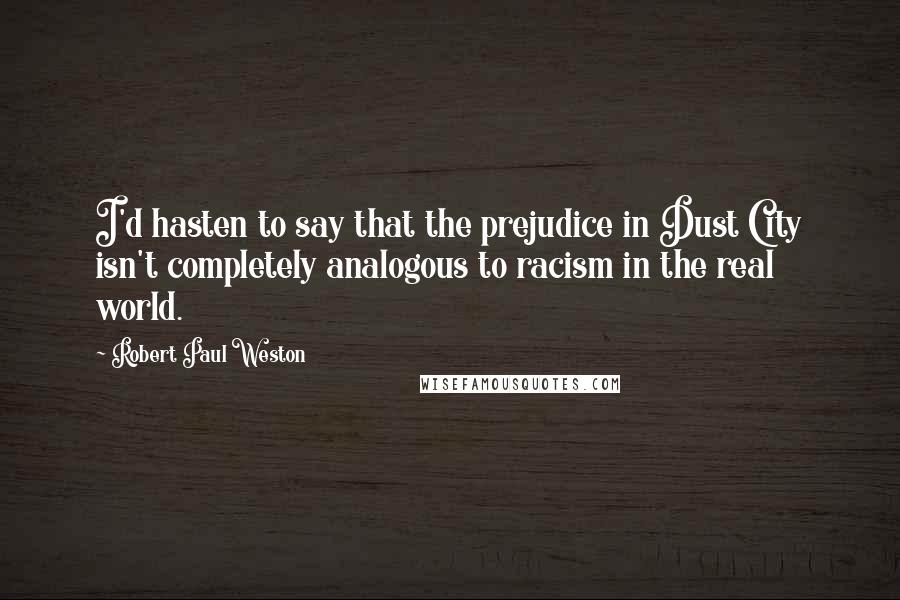 Robert Paul Weston Quotes: I'd hasten to say that the prejudice in Dust City isn't completely analogous to racism in the real world.