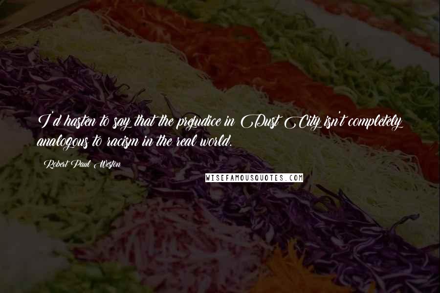 Robert Paul Weston Quotes: I'd hasten to say that the prejudice in Dust City isn't completely analogous to racism in the real world.