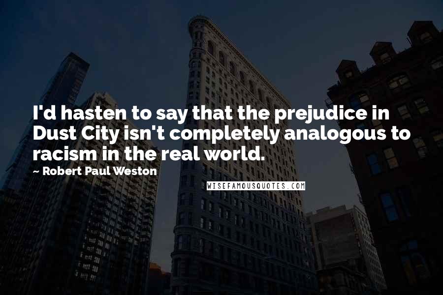 Robert Paul Weston Quotes: I'd hasten to say that the prejudice in Dust City isn't completely analogous to racism in the real world.