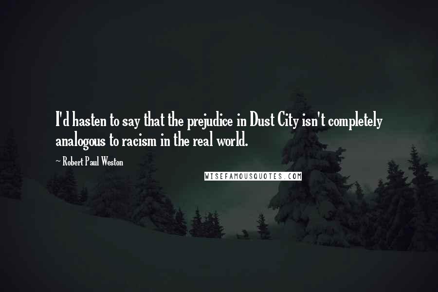 Robert Paul Weston Quotes: I'd hasten to say that the prejudice in Dust City isn't completely analogous to racism in the real world.