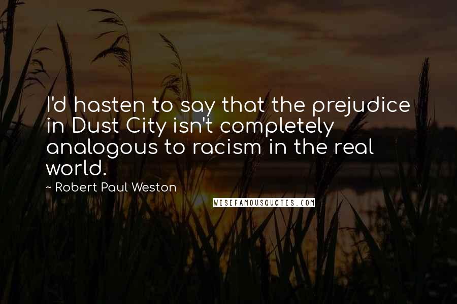 Robert Paul Weston Quotes: I'd hasten to say that the prejudice in Dust City isn't completely analogous to racism in the real world.