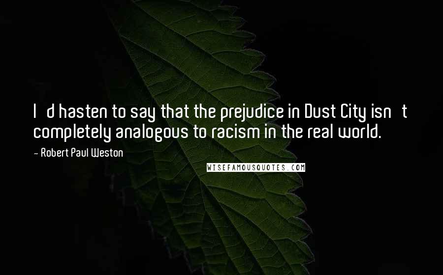 Robert Paul Weston Quotes: I'd hasten to say that the prejudice in Dust City isn't completely analogous to racism in the real world.