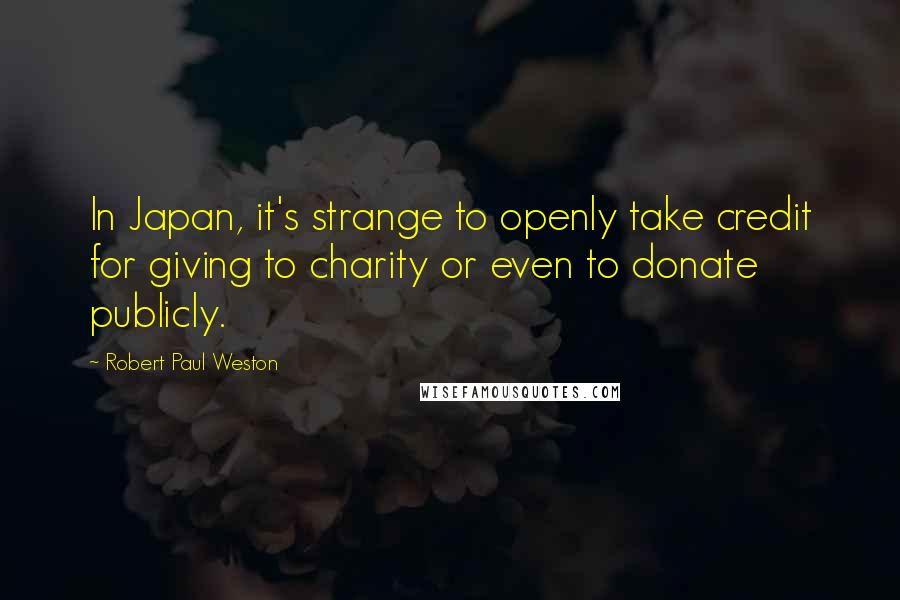 Robert Paul Weston Quotes: In Japan, it's strange to openly take credit for giving to charity or even to donate publicly.