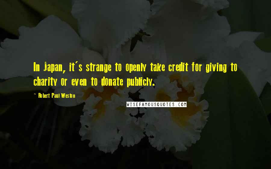 Robert Paul Weston Quotes: In Japan, it's strange to openly take credit for giving to charity or even to donate publicly.