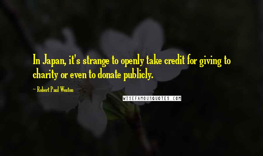 Robert Paul Weston Quotes: In Japan, it's strange to openly take credit for giving to charity or even to donate publicly.