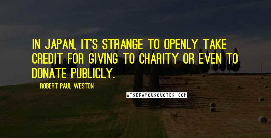 Robert Paul Weston Quotes: In Japan, it's strange to openly take credit for giving to charity or even to donate publicly.