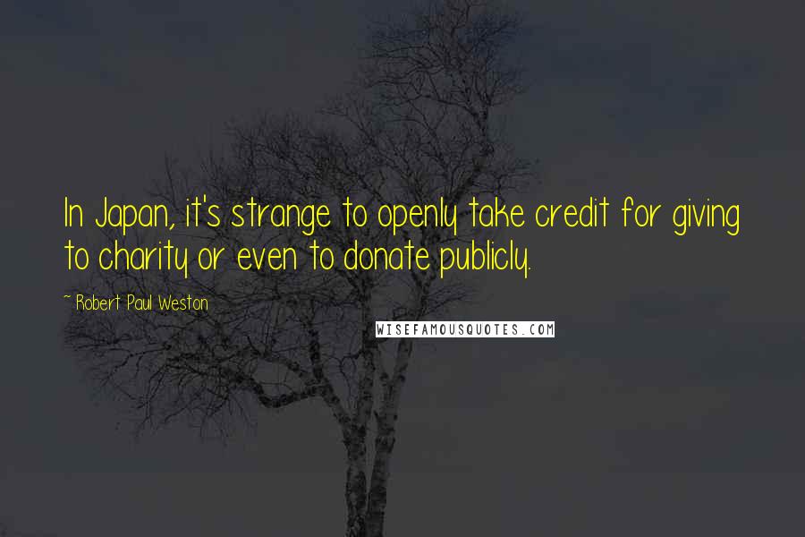 Robert Paul Weston Quotes: In Japan, it's strange to openly take credit for giving to charity or even to donate publicly.