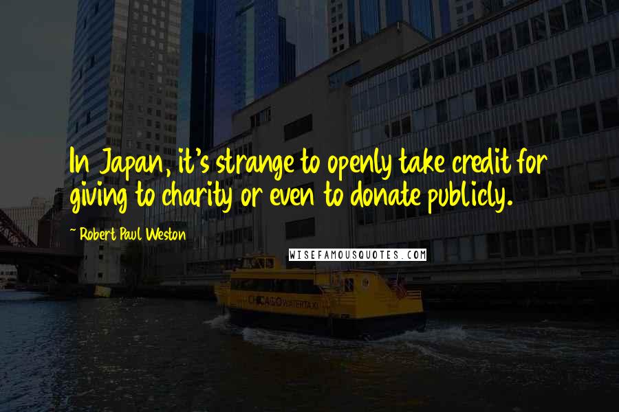 Robert Paul Weston Quotes: In Japan, it's strange to openly take credit for giving to charity or even to donate publicly.
