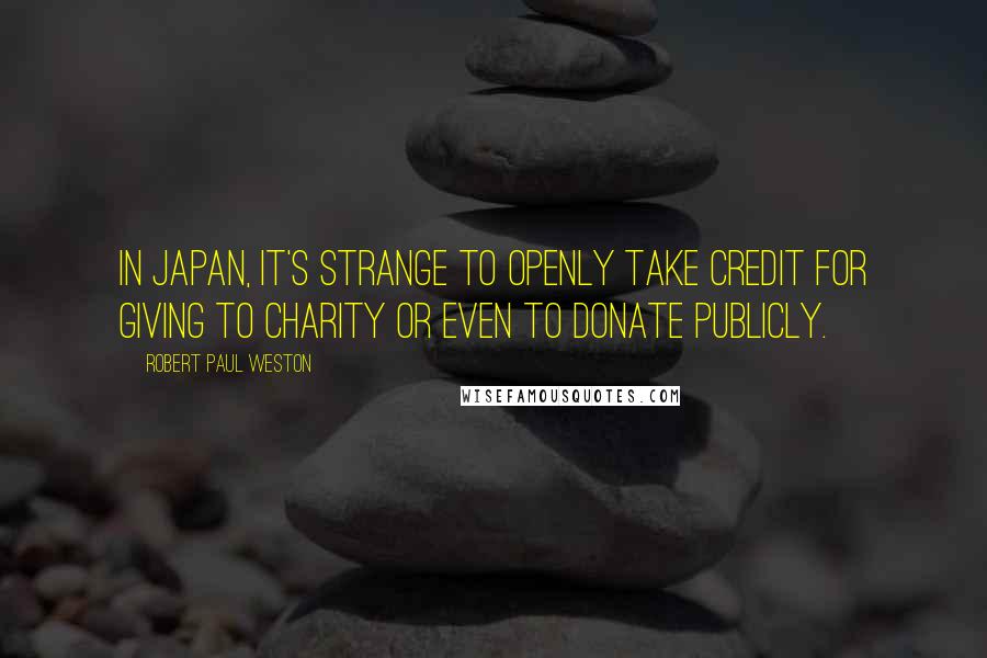 Robert Paul Weston Quotes: In Japan, it's strange to openly take credit for giving to charity or even to donate publicly.