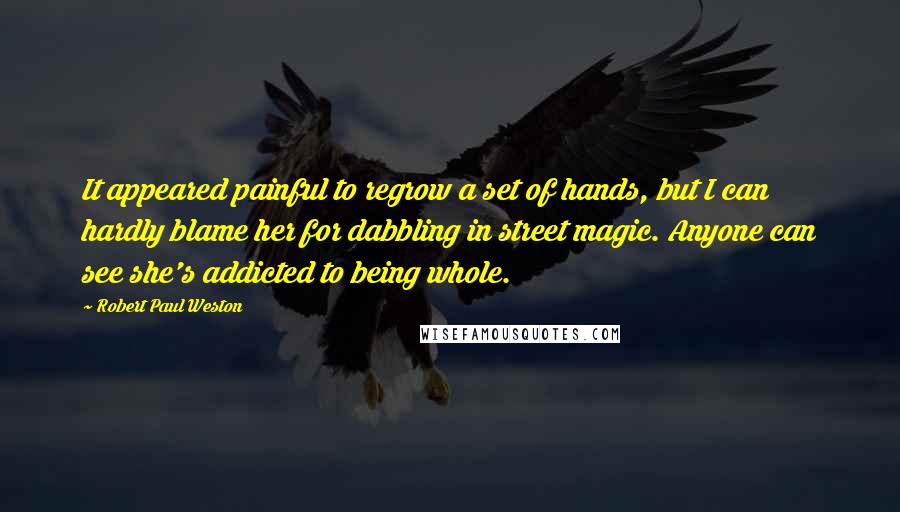 Robert Paul Weston Quotes: It appeared painful to regrow a set of hands, but I can hardly blame her for dabbling in street magic. Anyone can see she's addicted to being whole.