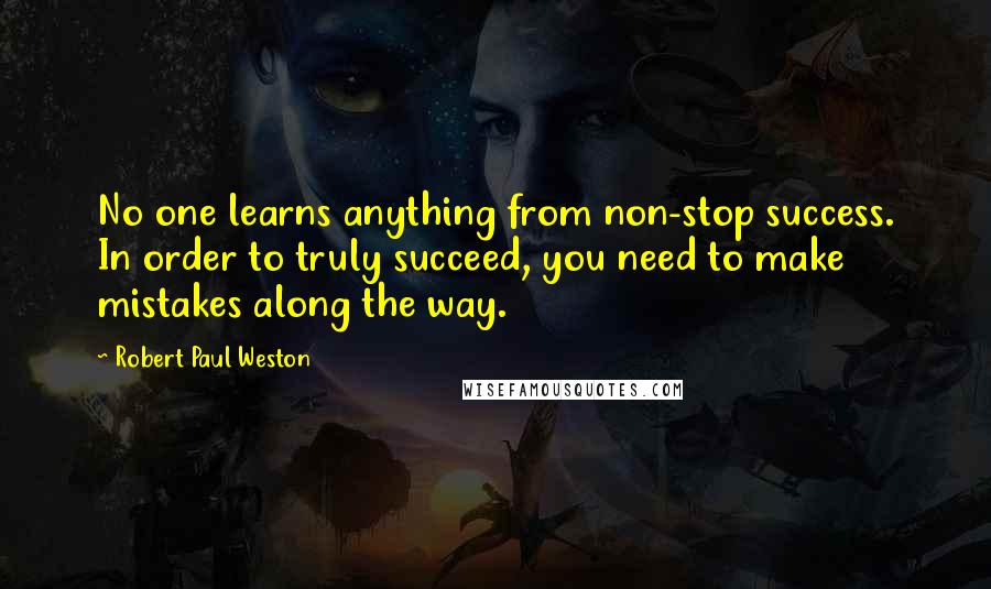 Robert Paul Weston Quotes: No one learns anything from non-stop success. In order to truly succeed, you need to make mistakes along the way.