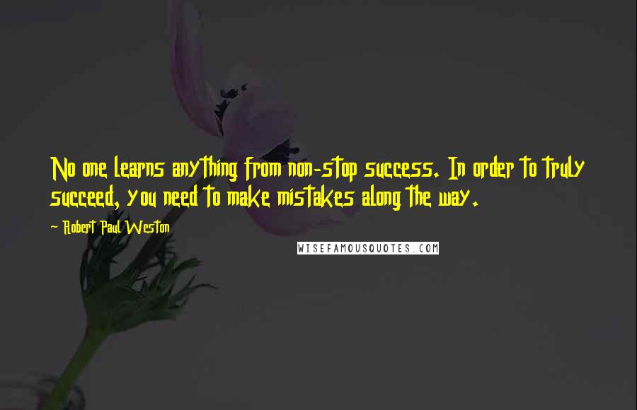 Robert Paul Weston Quotes: No one learns anything from non-stop success. In order to truly succeed, you need to make mistakes along the way.