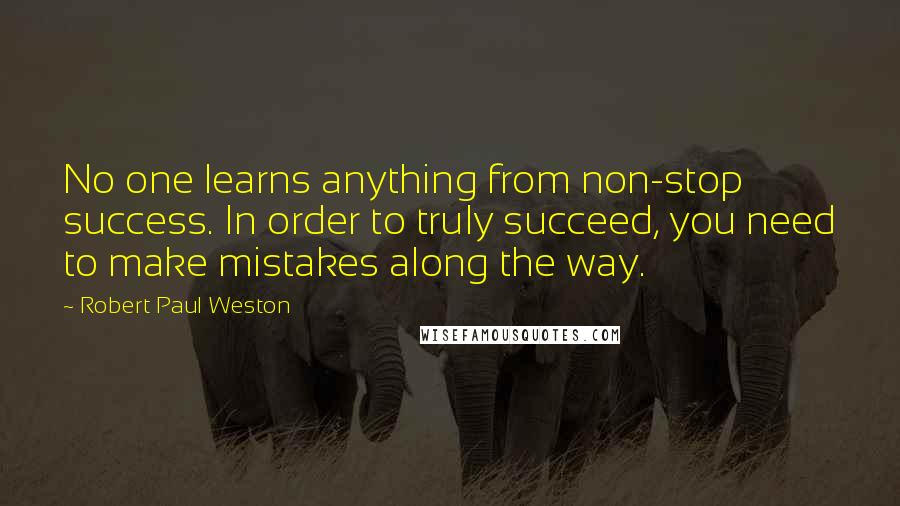 Robert Paul Weston Quotes: No one learns anything from non-stop success. In order to truly succeed, you need to make mistakes along the way.