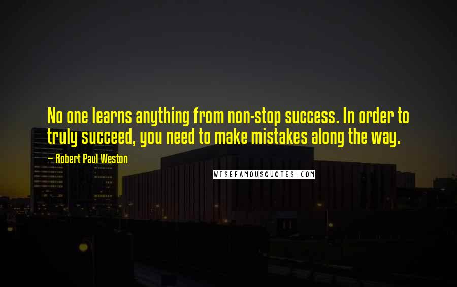 Robert Paul Weston Quotes: No one learns anything from non-stop success. In order to truly succeed, you need to make mistakes along the way.